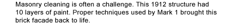 Masonry cleaning is often a challenge. This 1912 structure had 10 layers of paint. Proper techniques used by Mark 1 brought this brick facade back to life.